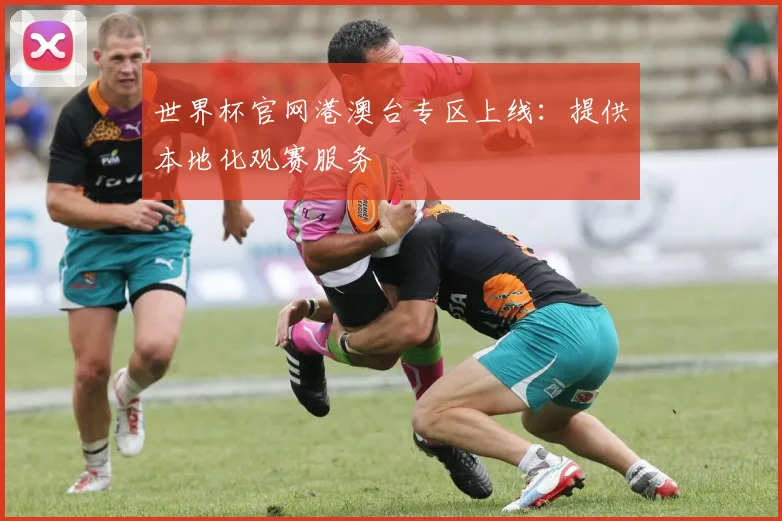 世界杯官网港澳台专区上线：提供本地化观赛服务