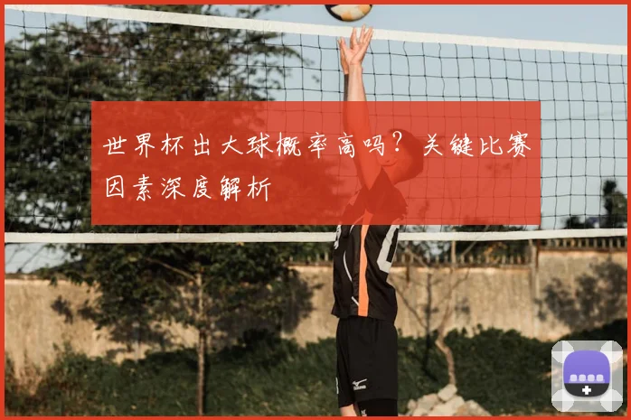 世界杯出大球概率高吗?关键比赛因素深度解析