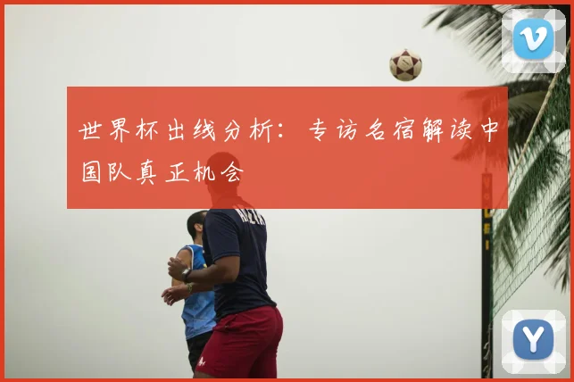 世界杯出线分析：专访名宿解读中国队真正机会